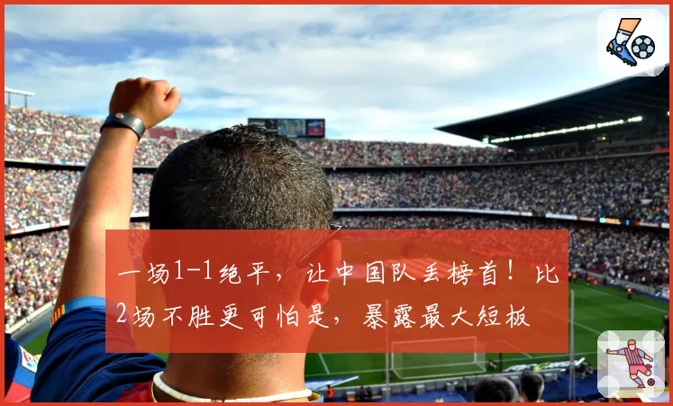 一场1-1绝平，让中国队丢榜首！比2场不胜更可怕是，暴露最大短板