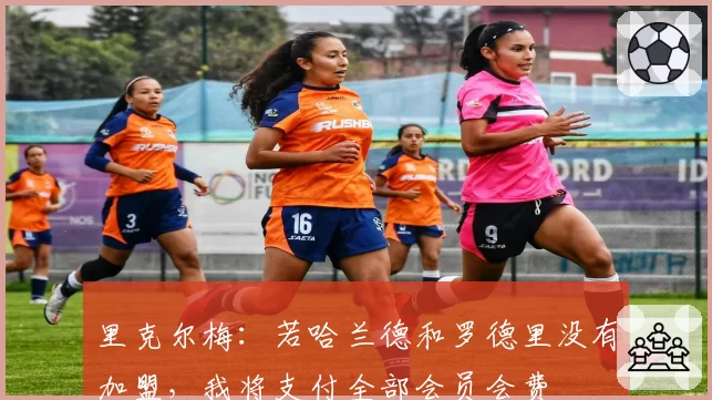 里克尔梅：若哈兰德和罗德里没有加盟，我将支付全部会员会费