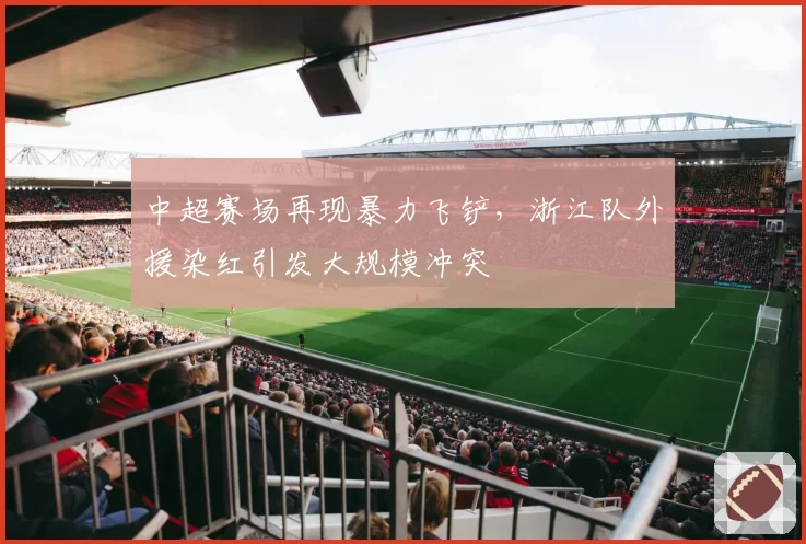 中超赛场再现暴力飞铲，浙江队外援染红引发大规模冲突