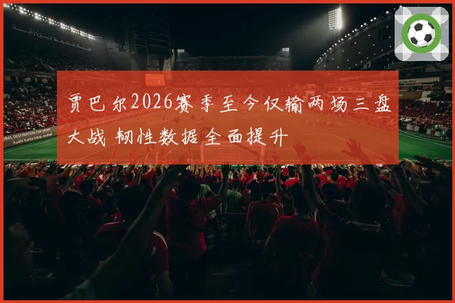 贾巴尔2026赛季至今仅输两场三盘大战 韧性数据全面提升