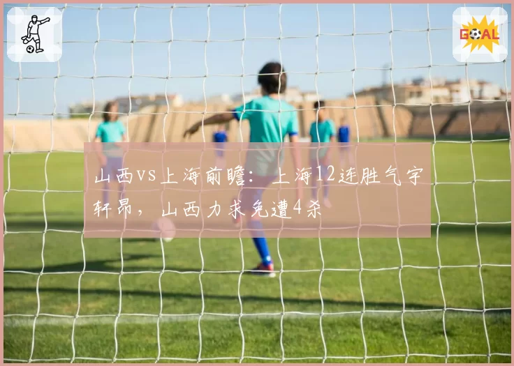 山西vs上海前瞻：上海12连胜气宇轩昂，山西力求免遭4杀