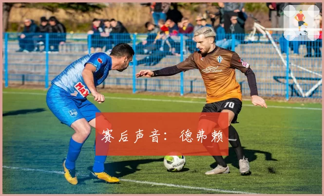 赛后声音：德弗赖