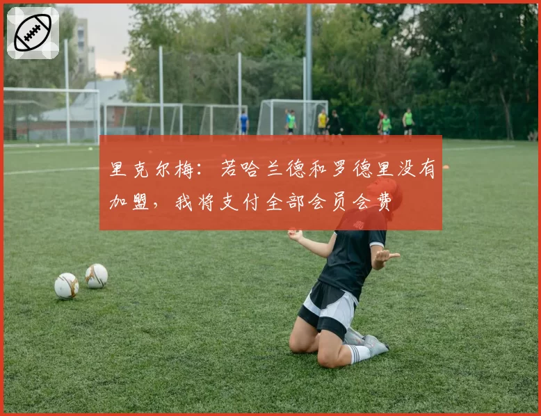 里克尔梅：若哈兰德和罗德里没有加盟，我将支付全部会员会费