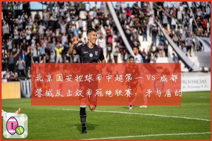北京国安控球率中超第一 vs 成都蓉城反击效率冠绝联赛，矛与盾的终极对话
