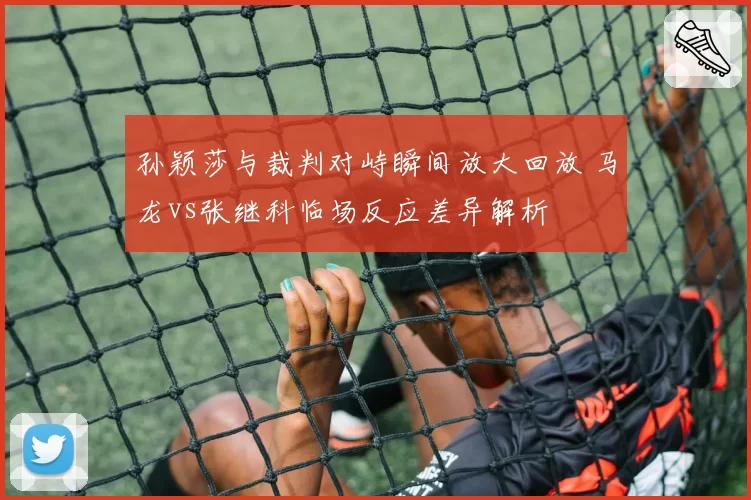 孙颖莎与裁判对峙瞬间放大回放 马龙vs张继科临场反应差异解析