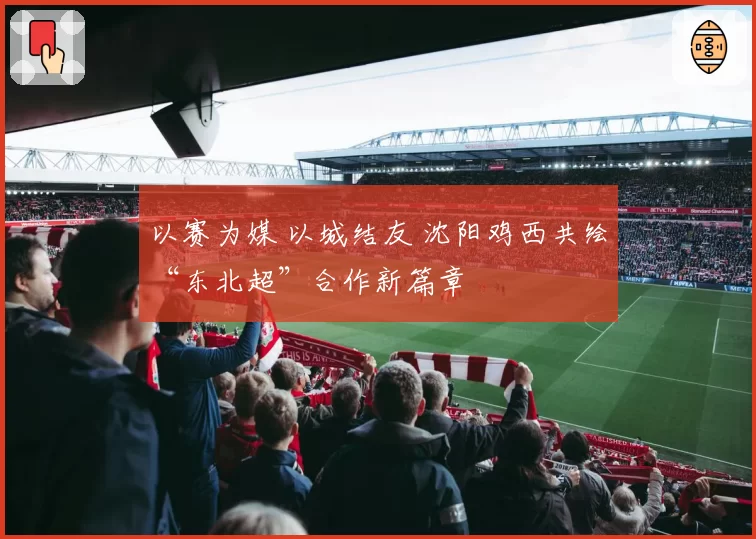 以赛为媒 以城结友 沈阳鸡西共绘“东北超”合作新篇章