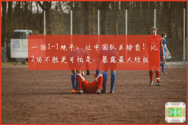 一场1-1绝平，让中国队丢榜首！比2场不胜更可怕是，暴露最大短板