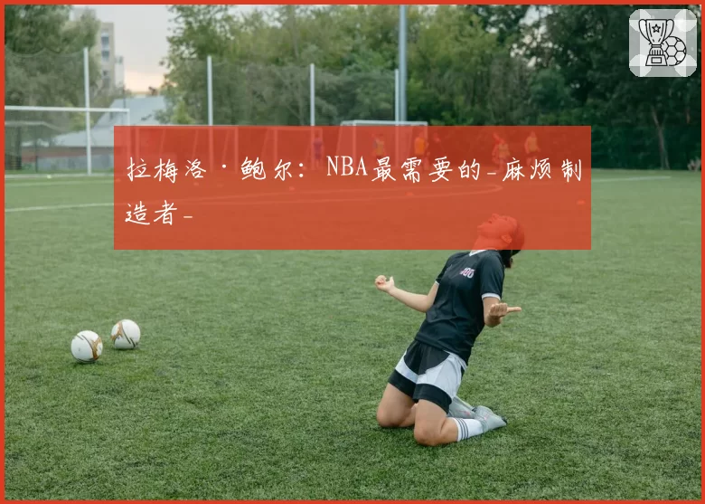 拉梅洛·鲍尔：NBA最需要的_麻烦制造者_
