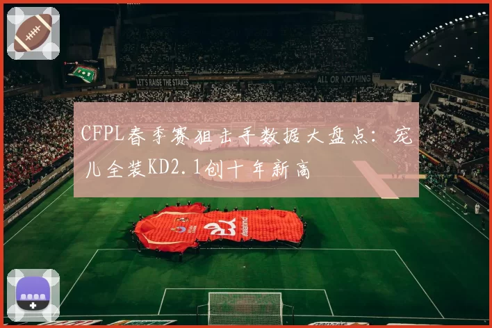 CFPL春季赛狙击手数据大盘点：宠儿全装KD2.1创十年新高