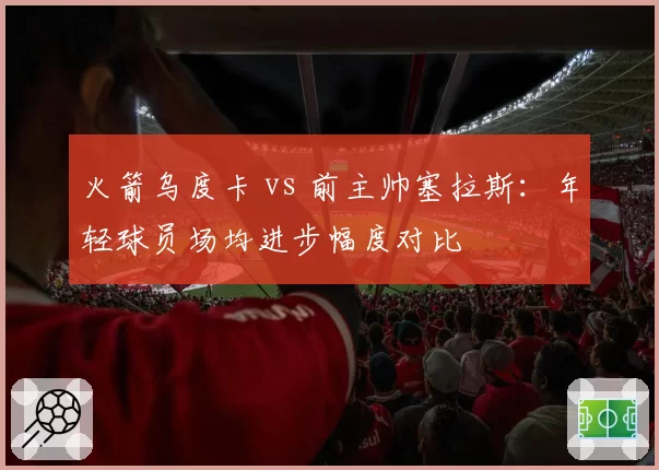 火箭乌度卡 vs 前主帅塞拉斯：年轻球员场均进步幅度对比