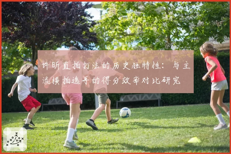 许昕直拍打法的历史独特性：与主流横拍选手的得分效率对比研究