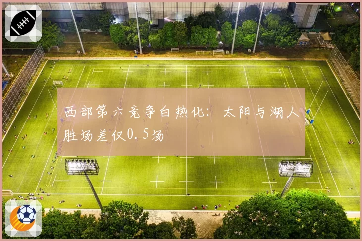 西部第六竞争白热化：太阳与湖人胜场差仅0.5场