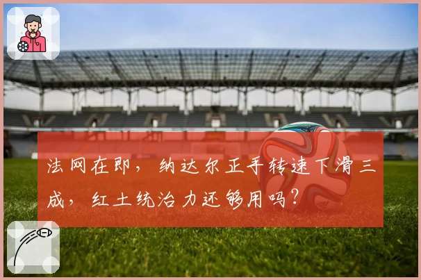 法网在即，纳达尔正手转速下滑三成，红土统治力还够用吗？