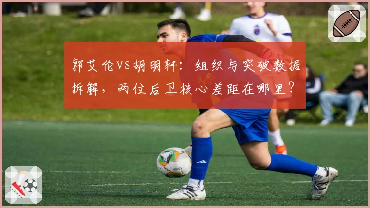 郭艾伦vs胡明轩：组织与突破数据拆解，两位后卫核心差距在哪里？