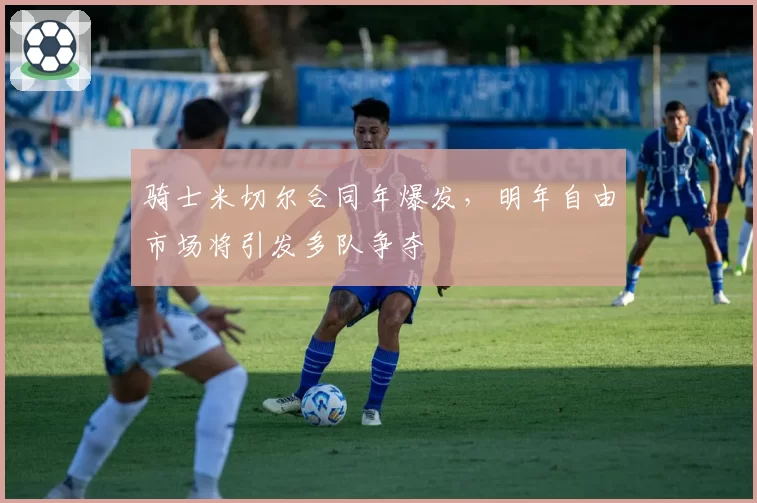 骑士米切尔合同年爆发，明年自由市场将引发多队争夺