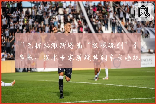 F1巴林站维斯塔潘“极限晚刹”引争议，技术专家质疑其刹车点违规